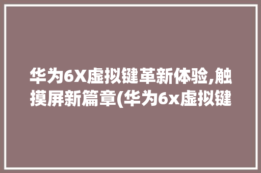 华为6X虚拟键革新体验,触摸屏新篇章(华为6x虚拟键) 时尚穿搭