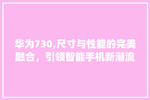 华为730,尺寸与性能的完美融合，引领智能手机新潮流(华为730尺寸) 教育法律