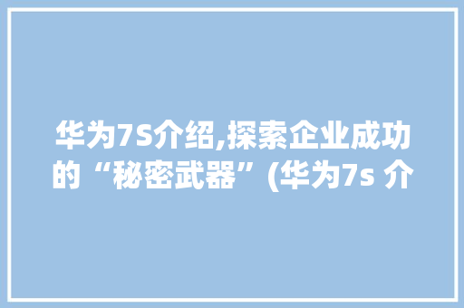 华为7S介绍,探索企业成功的“秘密武器”(华为7s 介绍) 健康母婴