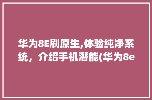 华为8E刷原生,体验纯净系统，介绍手机潜能(华为8e刷原生) 教育法律
