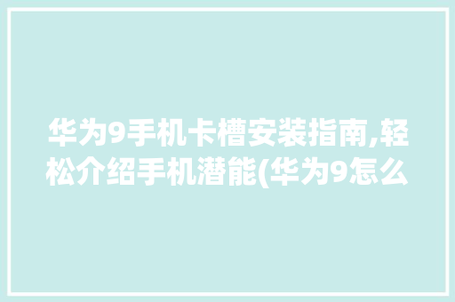 华为9手机卡槽安装指南,轻松介绍手机潜能(华为9怎么装卡) 时尚穿搭