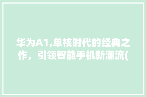 华为A1,单核时代的经典之作，引领智能手机新潮流(华为A1是单核) 汽车常识