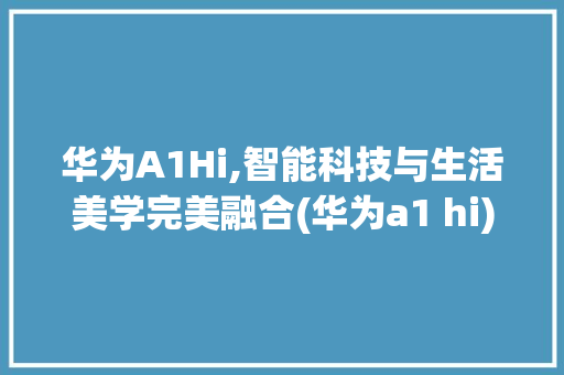 华为A1Hi,智能科技与生活美学完美融合(华为a1 hi) 健康母婴