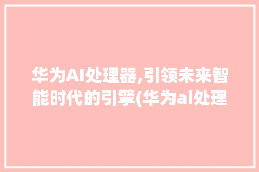 华为AI处理器,引领未来智能时代的引擎(华为ai处理器) 健康母婴