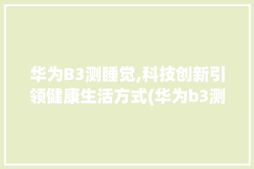 华为B3测睡觉,科技创新引领健康生活方式(华为b3测睡觉) 美食菜谱