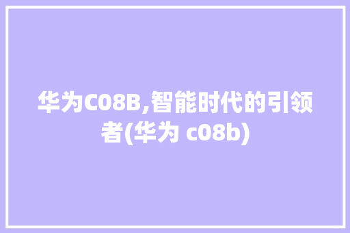华为C08B,智能时代的引领者(华为 c08b) 手机电脑