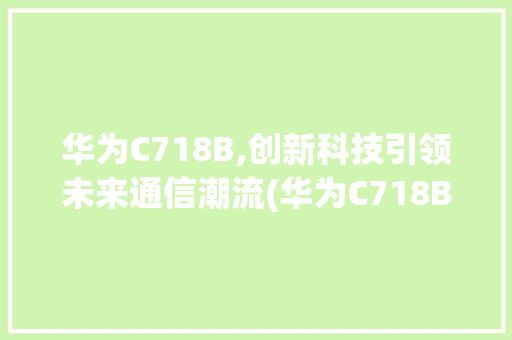 华为C718B,创新科技引领未来通信潮流(华为C718B) 汽车常识