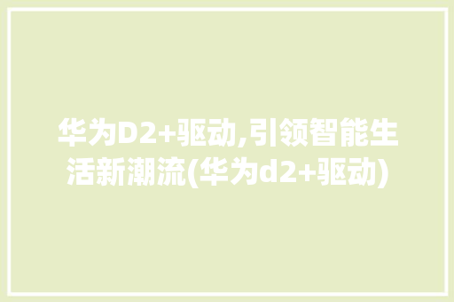 华为D2+驱动,引领智能生活新潮流(华为d2+驱动) 教育法律