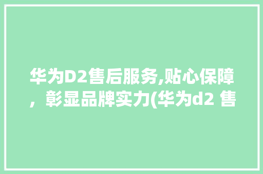 华为D2售后服务,贴心保障，彰显品牌实力(华为d2 售后) 美食菜谱