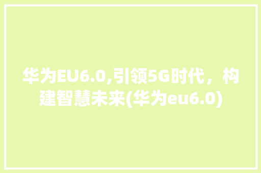 华为EU6.0,引领5G时代，构建智慧未来(华为eu6.0) 旅游攻略