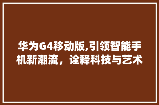 华为G4移动版,引领智能手机新潮流，诠释科技与艺术的完美融合(华为g4移动版) 美食菜谱