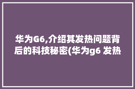 华为G6,介绍其发热问题背后的科技秘密(华为g6 发热) 美食菜谱