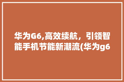 华为G6,高效续航，引领智能手机节能新潮流(华为g6 耗电) 手机电脑