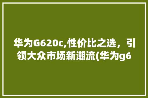 华为G620c,性价比之选，引领大众市场新潮流(华为g620c) 时尚穿搭