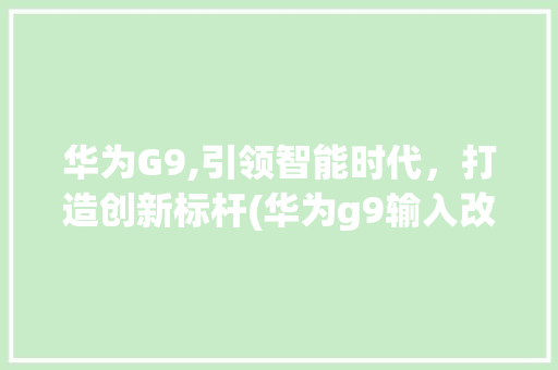 华为G9,引领智能时代，打造创新标杆(华为g9输入改) 健康母婴