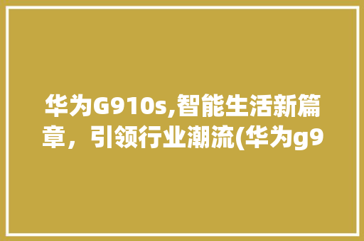 华为G910s,智能生活新篇章，引领行业潮流(华为g910s) 健康母婴