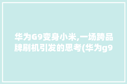 华为G9变身小米,一场跨品牌刷机引发的思考(华为g9刷小米) 旅游攻略