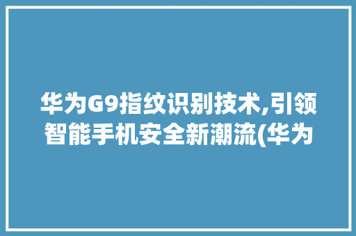 华为G9指纹识别技术,引领智能手机安全新潮流(华为g9有指纹) 手机电脑