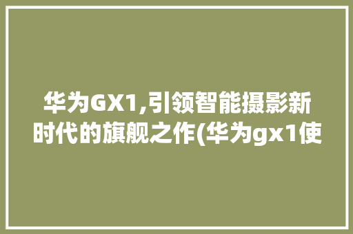 华为GX1,引领智能摄影新时代的旗舰之作(华为gx1使用) 教育法律