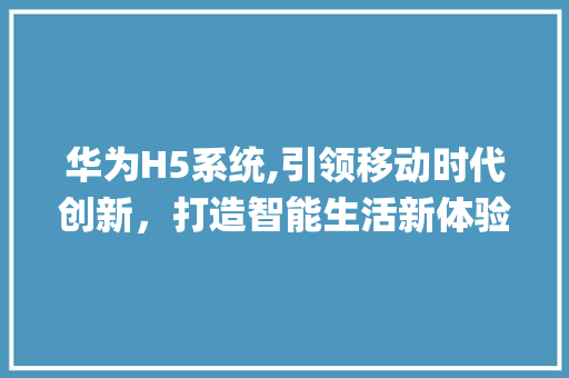 华为H5系统,引领移动时代创新，打造智能生活新体验(华为 h5系统) 旅游攻略