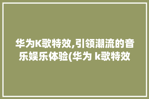 华为K歌特效,引领潮流的音乐娱乐体验(华为 k歌特效) 旅游攻略