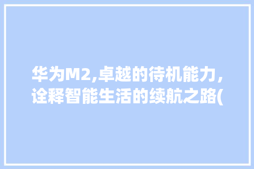 华为M2,卓越的待机能力，诠释智能生活的续航之路(华为M2 待机) 健康母婴