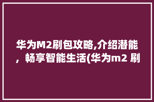 华为M2刷包攻略,介绍潜能，畅享智能生活(华为m2 刷包) 教育法律