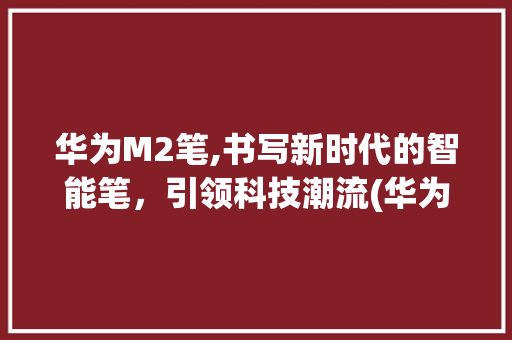 华为M2笔,书写新时代的智能笔，引领科技潮流(华为 m2 笔) 手机电脑