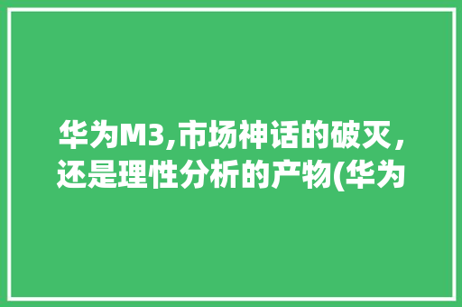 华为M3,市场神话的破灭，还是理性分析的产物(华为m3很垃圾) 时尚穿搭