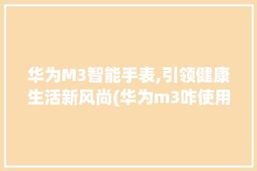 华为M3智能手表,引领健康生活新风尚(华为m3咋使用) 旅游攻略