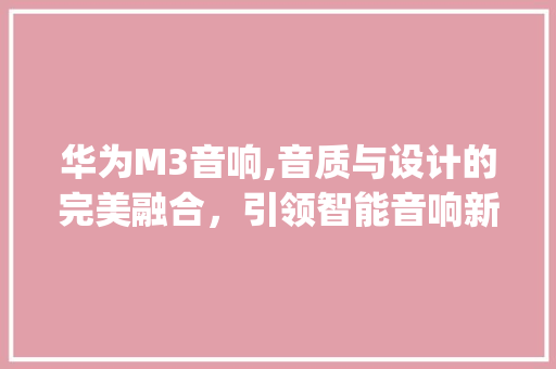 华为M3音响,音质与设计的完美融合，引领智能音响新潮流(华为m3 音响) 时尚穿搭