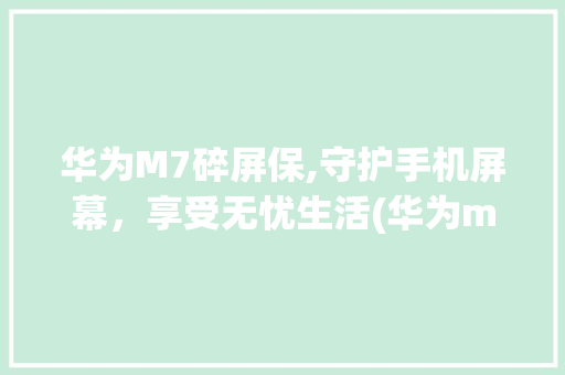 华为M7碎屏保,守护手机屏幕，享受无忧生活(华为m7碎屏保) 时尚穿搭
