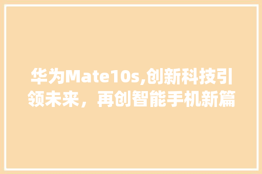 华为Mate10s,创新科技引领未来，再创智能手机新篇章(华为10s多大) 旅游攻略