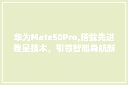 华为Mate50Pro,搭载先进搜星技术，引领智能导航新潮流(华为哪款搜星快) 美食菜谱