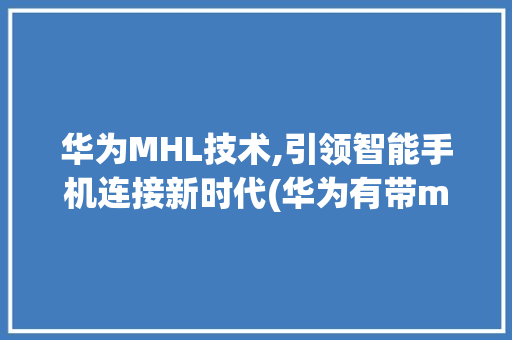 华为MHL技术,引领智能手机连接新时代(华为有带mhl) 教育法律