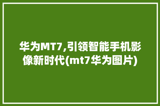 华为MT7,引领智能手机影像新时代(mt7华为图片) 健康母婴