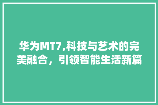 华为MT7,科技与艺术的完美融合，引领智能生活新篇章(华为MT7多重) 健康母婴
