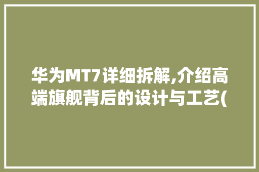 华为MT7详细拆解,介绍高端旗舰背后的设计与工艺(华为mt7拆机) 手机电脑