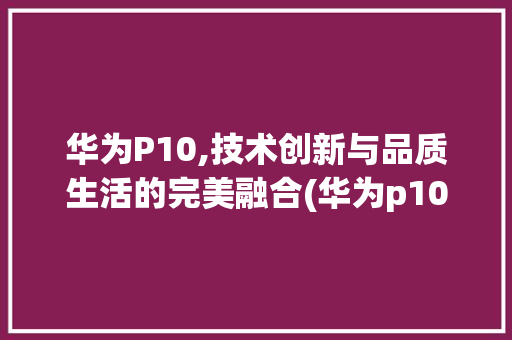 华为P10,技术创新与品质生活的完美融合(华为p10哪两) 汽车常识