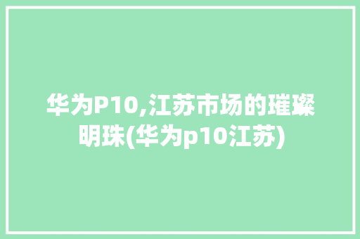 华为P10,江苏市场的璀璨明珠(华为p10江苏) 教育法律