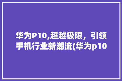 华为P10,超越极限，引领手机行业新潮流(华为p10吊吗) 美食菜谱