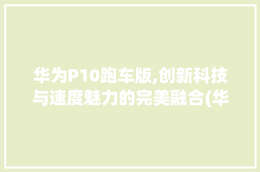 华为P10跑车版,创新科技与速度魅力的完美融合(华为p10跑车) 健康母婴