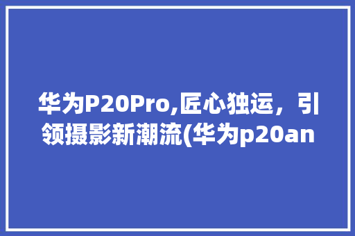 华为P20Pro,匠心独运，引领摄影新潮流(华为p20an) 时尚穿搭