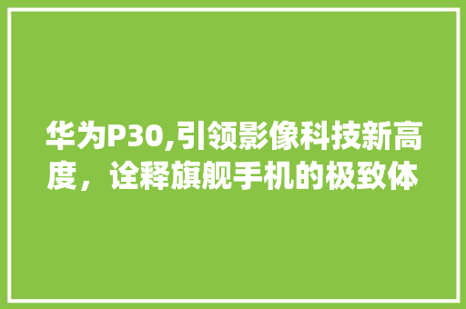 华为P30,引领影像科技新高度，诠释旗舰手机的极致体验(华为像素p30) 旅游攻略