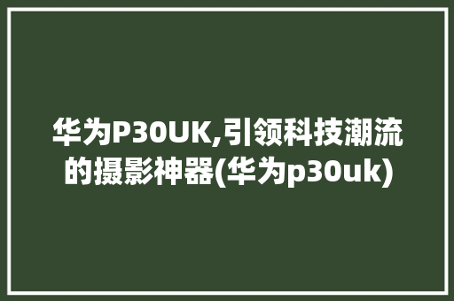 华为P30UK,引领科技潮流的摄影神器(华为p30uk) 时尚穿搭