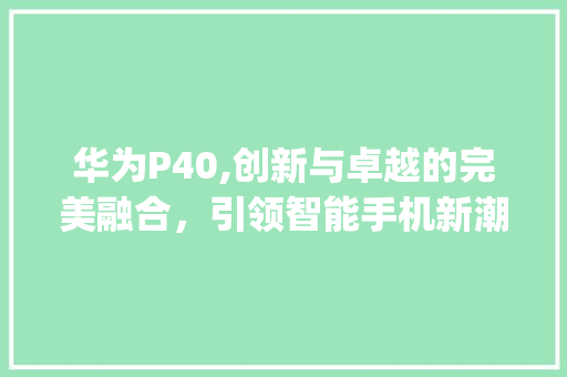 华为P40,创新与卓越的完美融合，引领智能手机新潮流(华为p40内置) 健康母婴