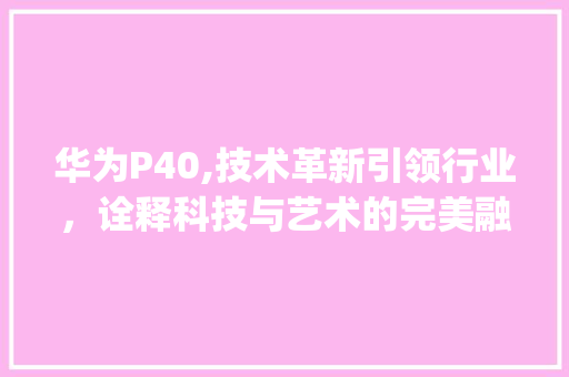 华为P40,技术革新引领行业，诠释科技与艺术的完美融合(华为p40提升) 健康母婴