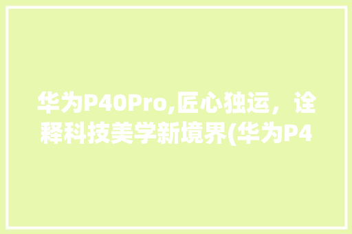 华为P40Pro,匠心独运，诠释科技美学新境界(华为P402图) 手机电脑