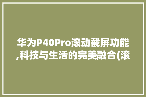 华为P40Pro滚动截屏功能,科技与生活的完美融合(滚动截屏华为8) 教育法律