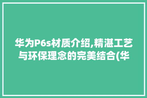 华为P6s材质介绍,精湛工艺与环保理念的完美结合(华为p6s材质) 时尚穿搭